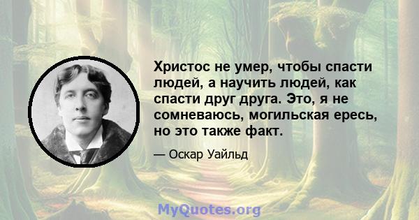 Христос не умер, чтобы спасти людей, а научить людей, как спасти друг друга. Это, я не сомневаюсь, могильская ересь, но это также факт.