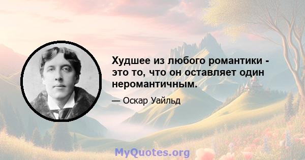 Худшее из любого романтики - это то, что он оставляет один неромантичным.