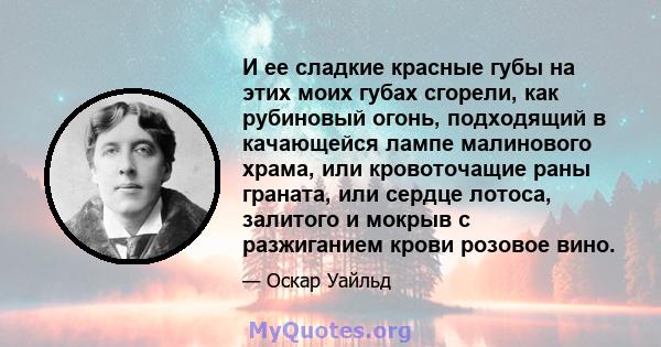 И ее сладкие красные губы на этих моих губах сгорели, как рубиновый огонь, подходящий в качающейся лампе малинового храма, или кровоточащие раны граната, или сердце лотоса, залитого и мокрыв с разжиганием крови розовое