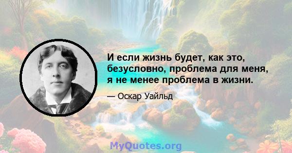 И если жизнь будет, как это, безусловно, проблема для меня, я не менее проблема в жизни.