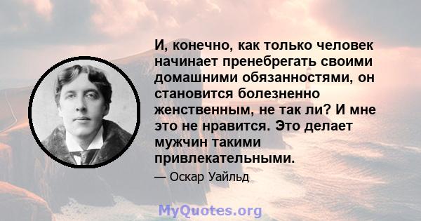 И, конечно, как только человек начинает пренебрегать своими домашними обязанностями, он становится болезненно женственным, не так ли? И мне это не нравится. Это делает мужчин такими привлекательными.