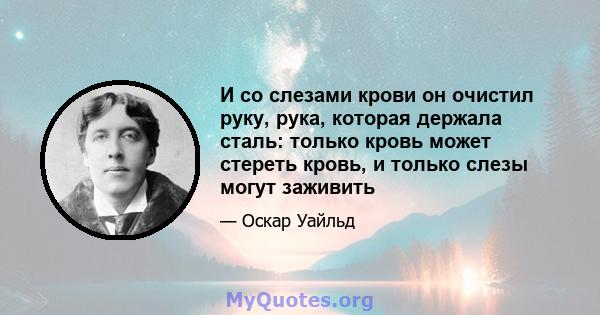 И со слезами крови он очистил руку, рука, которая держала сталь: только кровь может стереть кровь, и только слезы могут заживить