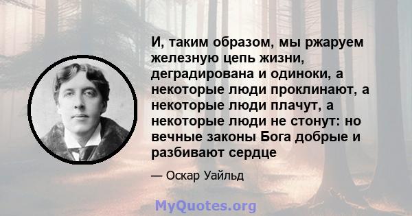 И, таким образом, мы ржаруем железную цепь жизни, деградирована и одиноки, а некоторые люди проклинают, а некоторые люди плачут, а некоторые люди не стонут: но вечные законы Бога добрые и разбивают сердце