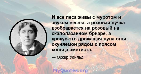 И все леса живы с муротом и звуком весны, а розовая пучка взобравается на розовый на скалолазанном бриаре, а крокус-это дрожащая луна огня, окуняемой рядом с поясом кольца аметиста.