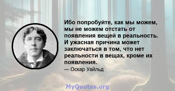 Ибо попробуйте, как мы можем, мы не можем отстать от появления вещей в реальность. И ужасная причина может заключаться в том, что нет реальности в вещах, кроме их появления.