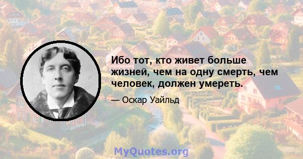 Ибо тот, кто живет больше жизней, чем на одну смерть, чем человек, должен умереть.