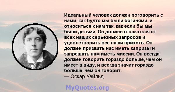 Идеальный человек должен поговорить с нами, как будто мы были богинями, и относиться к нам так, как если бы мы были детьми. Он должен отказаться от всех наших серьезных запросов и удовлетворить все наши прихоть. Он