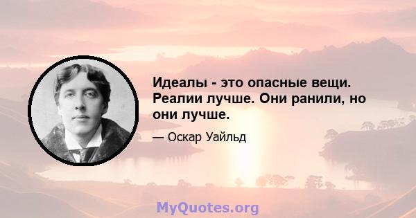 Идеалы - это опасные вещи. Реалии лучше. Они ранили, но они лучше.