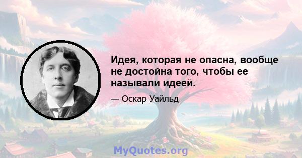 Идея, которая не опасна, вообще не достойна того, чтобы ее называли идеей.