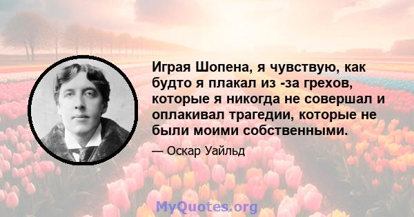 Играя Шопена, я чувствую, как будто я плакал из -за грехов, которые я никогда не совершал и оплакивал трагедии, которые не были моими собственными.