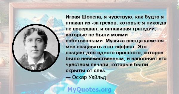 Играя Шопена, я чувствую, как будто я плакал из -за грехов, которые я никогда не совершал, и оплакивая трагедии, которые не были моими собственными. Музыка всегда кажется мне создавать этот эффект. Это создает для