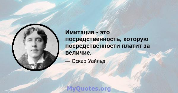 Имитация - это посредственность, которую посредственности платит за величие.