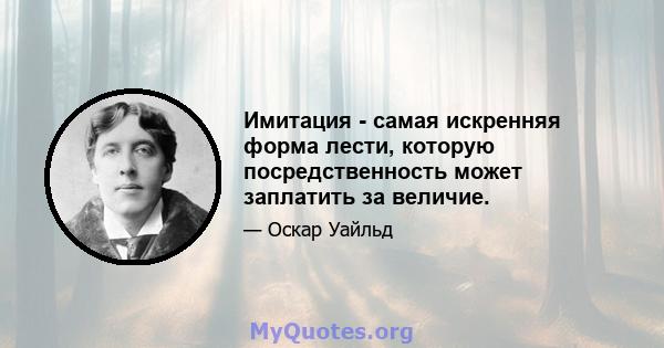 Имитация - самая искренняя форма лести, которую посредственность может заплатить за величие.