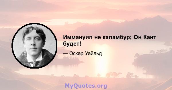 Иммануил не каламбур; Он Кант будет!