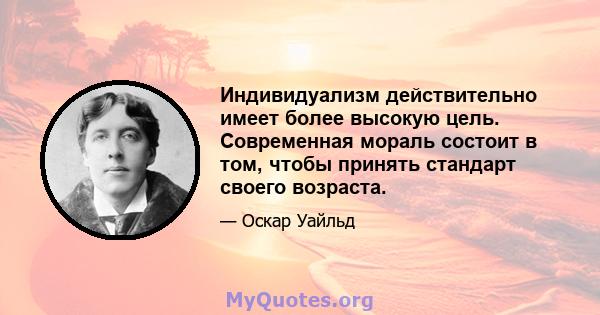 Индивидуализм действительно имеет более высокую цель. Современная мораль состоит в том, чтобы принять стандарт своего возраста.