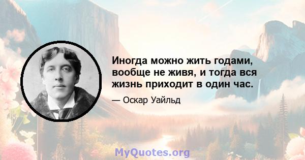 Иногда можно жить годами, вообще не живя, и тогда вся жизнь приходит в один час.