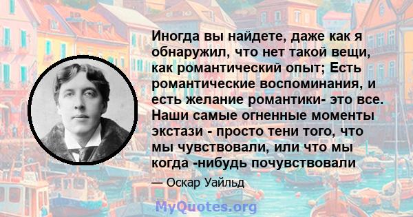 Иногда вы найдете, даже как я обнаружил, что нет такой вещи, как романтический опыт; Есть романтические воспоминания, и есть желание романтики- это все. Наши самые огненные моменты экстази - просто тени того, что мы