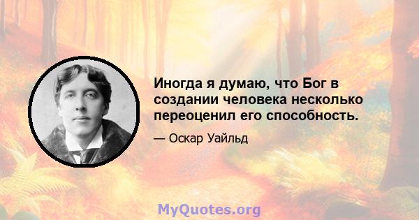 Иногда я думаю, что Бог в создании человека несколько переоценил его способность.