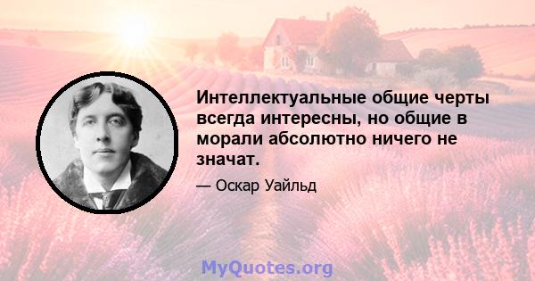 Интеллектуальные общие черты всегда интересны, но общие в морали абсолютно ничего не значат.