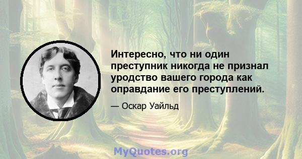 Интересно, что ни один преступник никогда не признал уродство вашего города как оправдание его преступлений.