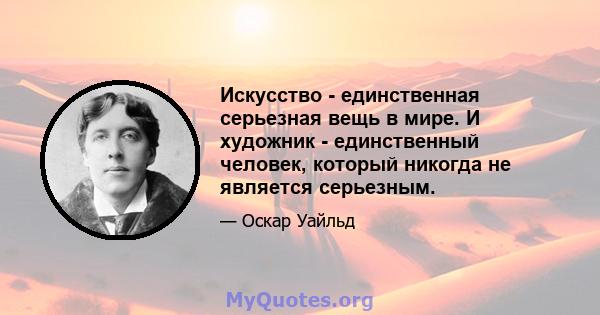 Искусство - единственная серьезная вещь в мире. И художник - единственный человек, который никогда не является серьезным.