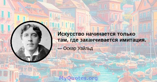 Искусство начинается только там, где заканчивается имитация.