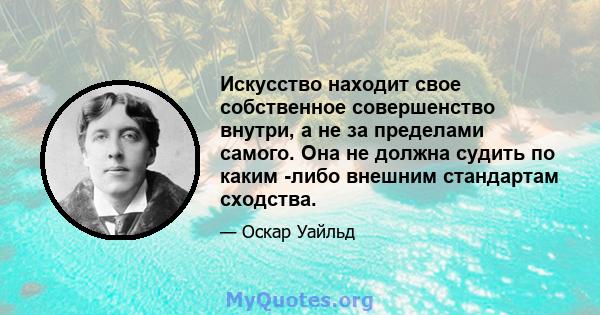 Искусство находит свое собственное совершенство внутри, а не за пределами самого. Она не должна судить по каким -либо внешним стандартам сходства.