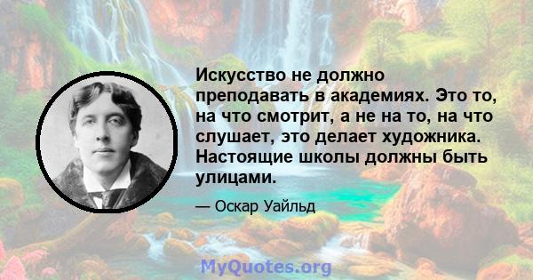 Искусство не должно преподавать в академиях. Это то, на что смотрит, а не на то, на что слушает, это делает художника. Настоящие школы должны быть улицами.