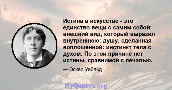 Истина в искусстве - это единство вещи с самим собой: внешний вид, который выразил внутреннюю: душу, сделанная воплощенной: инстинкт тела с духом. По этой причине нет истины, сравнимой с печалью.