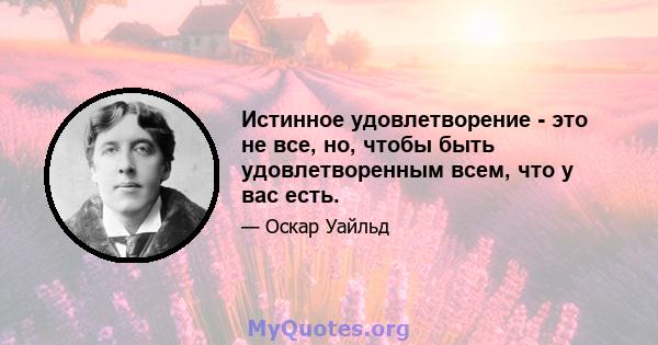 Истинное удовлетворение - это не все, но, чтобы быть удовлетворенным всем, что у вас есть.