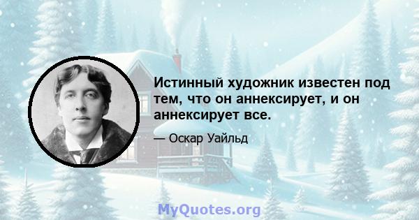 Истинный художник известен под тем, что он аннексирует, и он аннексирует все.