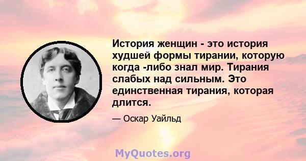 История женщин - это история худшей формы тирании, которую когда -либо знал мир. Тирания слабых над сильным. Это единственная тирания, которая длится.