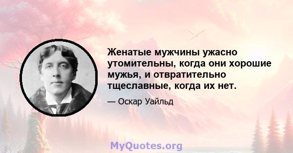 Женатые мужчины ужасно утомительны, когда они хорошие мужья, и отвратительно тщеславные, когда их нет.