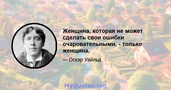 Женщина, которая не может сделать свои ошибки очаровательными, - только женщина.