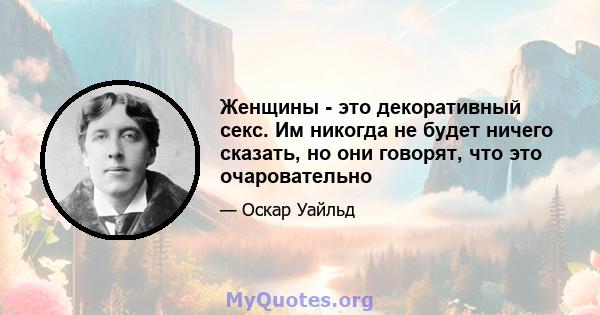 Женщины - это декоративный секс. Им никогда не будет ничего сказать, но они говорят, что это очаровательно