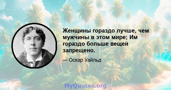 Женщины гораздо лучше, чем мужчины в этом мире; Им гораздо больше вещей запрещено.