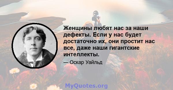 Женщины любят нас за наши дефекты. Если у нас будет достаточно их, они простит нас все, даже наши гигантские интеллекты.