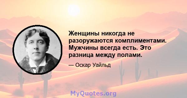 Женщины никогда не разоружаются комплиментами. Мужчины всегда есть. Это разница между полами.