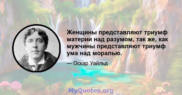 Женщины представляют триумф материи над разумом, так же, как мужчины представляют триумф ума над моралью.