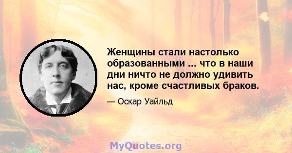 Женщины стали настолько образованными ... что в наши дни ничто не должно удивить нас, кроме счастливых браков.