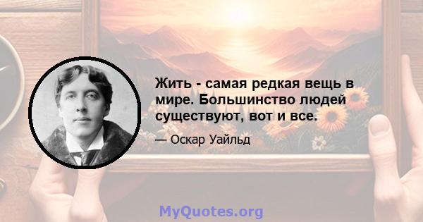 Жить - самая редкая вещь в мире. Большинство людей существуют, вот и все.