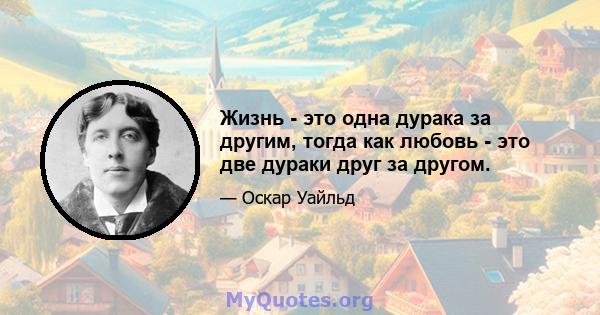 Жизнь - это одна дурака за другим, тогда как любовь - это две дураки друг за другом.