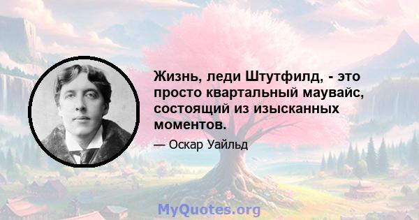 Жизнь, леди Штутфилд, - это просто квартальный маувайс, состоящий из изысканных моментов.