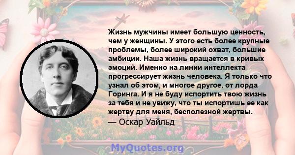 Жизнь мужчины имеет большую ценность, чем у женщины. У этого есть более крупные проблемы, более широкий охват, большие амбиции. Наша жизнь вращается в кривых эмоций. Именно на линии интеллекта прогрессирует жизнь