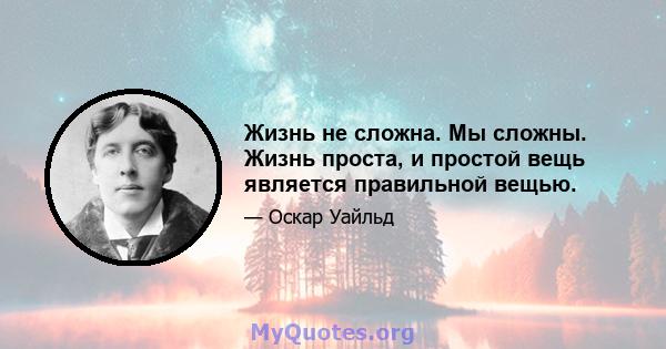 Жизнь не сложна. Мы сложны. Жизнь проста, и простой вещь является правильной вещью.