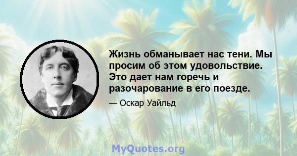 Жизнь обманывает нас тени. Мы просим об этом удовольствие. Это дает нам горечь и разочарование в его поезде.