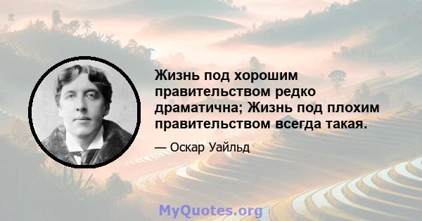 Жизнь под хорошим правительством редко драматична; Жизнь под плохим правительством всегда такая.