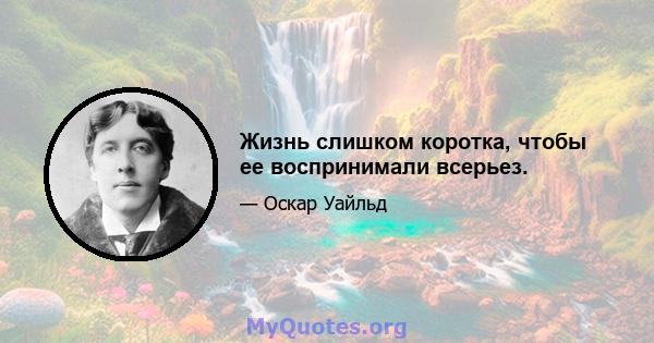 Жизнь слишком коротка, чтобы ее воспринимали всерьез.