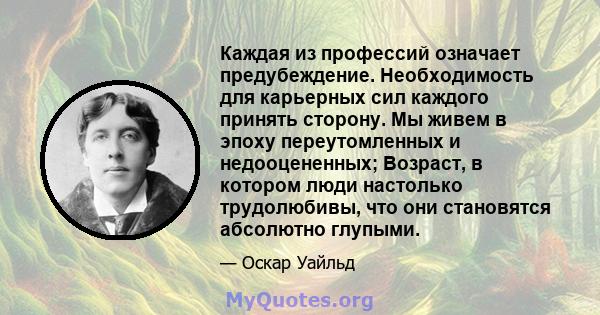 Каждая из профессий означает предубеждение. Необходимость для карьерных сил каждого принять сторону. Мы живем в эпоху переутомленных и недооцененных; Возраст, в котором люди настолько трудолюбивы, что они становятся