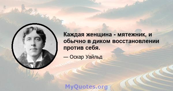 Каждая женщина - мятежник, и обычно в диком восстановлении против себя.